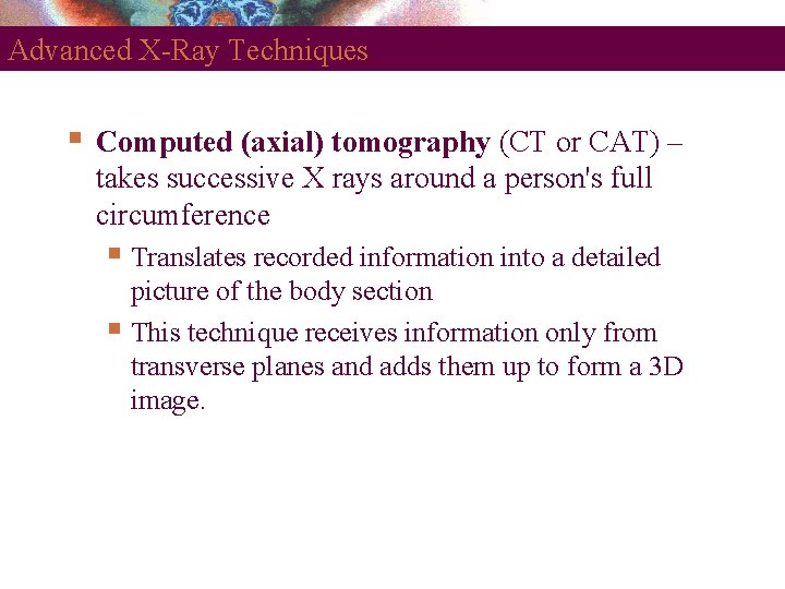 Advanced X-Ray Techniques Computed (axial) tomography (CT or CAT) – takes successive X rays