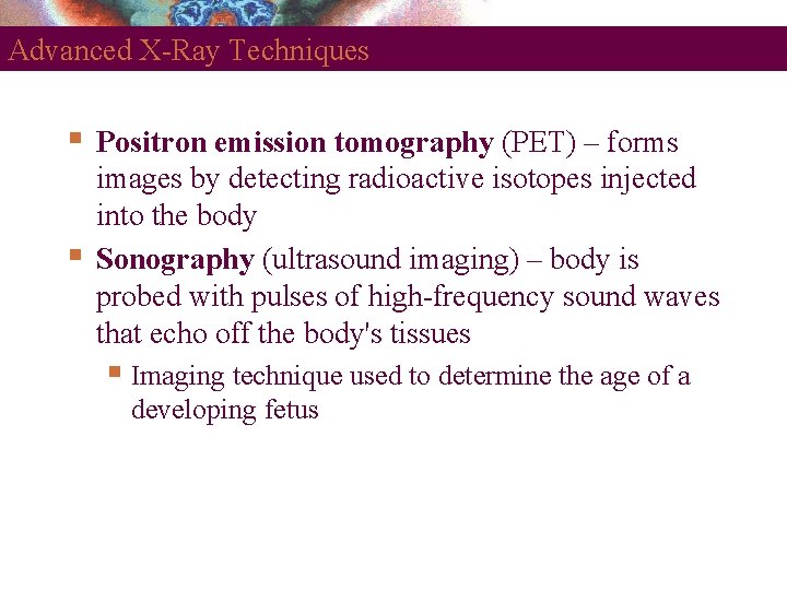 Advanced X-Ray Techniques Positron emission tomography (PET) – forms images by detecting radioactive isotopes