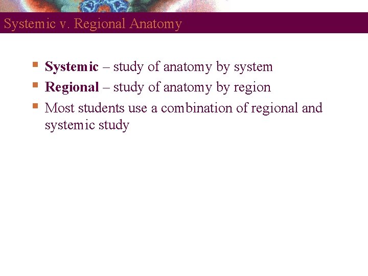 Systemic v. Regional Anatomy Systemic – study of anatomy by system Regional – study