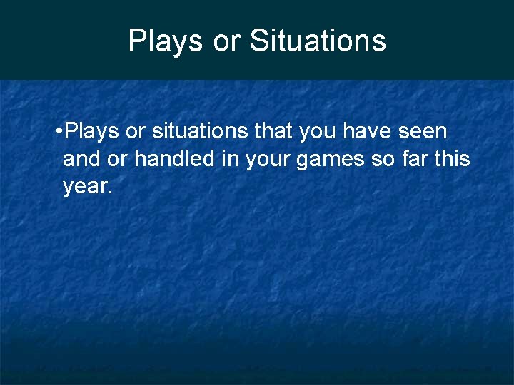 Plays or Situations • Plays or situations that you have seen and or handled