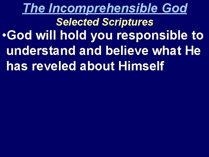 The Incomprehensible God Selected Scriptures • God will hold you responsible to understand believe