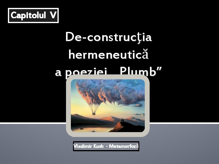 Capitolul V De-construcţia hermeneutică a poeziei „Plumb” Vladimir Kush - Metamorfoză Capitolul V De-construcţia hermeneutică a poeziei „Plumb” Vladimir Kush - Metamorfoză