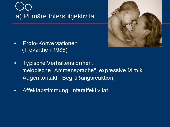 a) Primäre Intersubjektivität • Proto Konversationen (Trevarthen 1986) • Typische Verhaltensformen: melodische „Ammensprache“, expressive