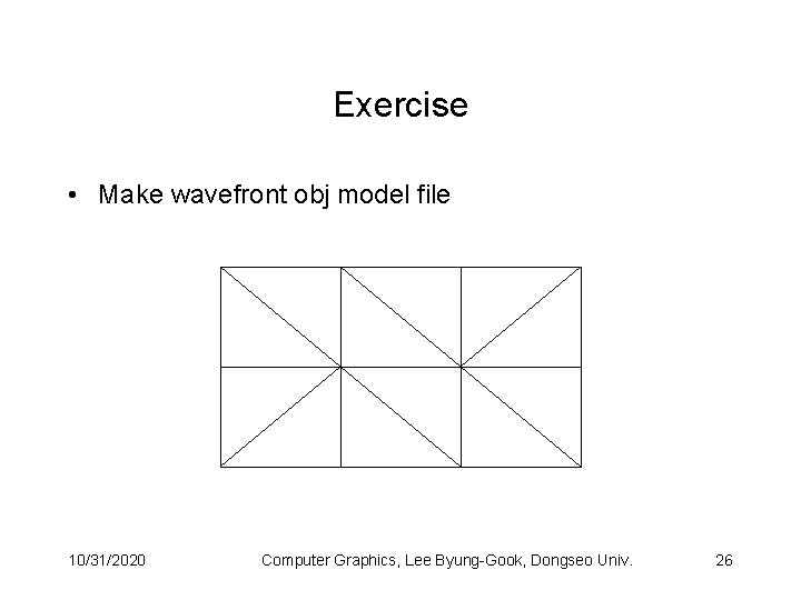 Exercise • Make wavefront obj model file 10/31/2020 Computer Graphics, Lee Byung-Gook, Dongseo Univ.