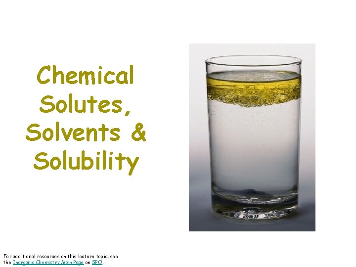 Chemical Solutes, Solvents & Solubility For additional resources on this lecture topic, see the