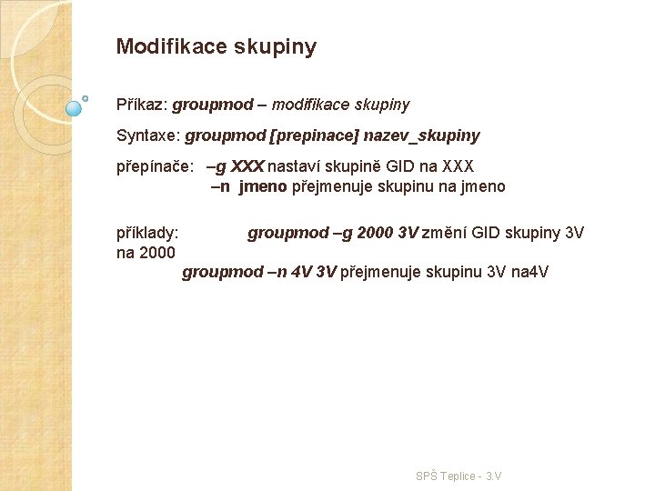 Modifikace skupiny Příkaz: groupmod – modifikace skupiny Syntaxe: groupmod [prepinace] nazev_skupiny přepínače: –g XXX