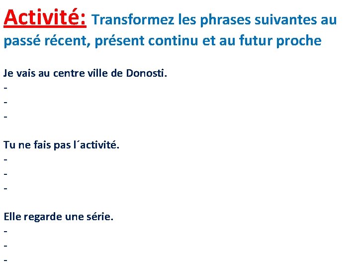 Activité: Transformez les phrases suivantes au passé récent, présent continu et au futur proche