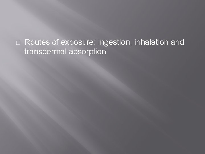 � Routes of exposure: ingestion, inhalation and transdermal absorption 