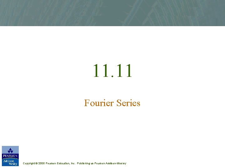 11. 11 Fourier Series Copyright © 2005 Pearson Education, Inc. Publishing as Pearson Addison-Wesley