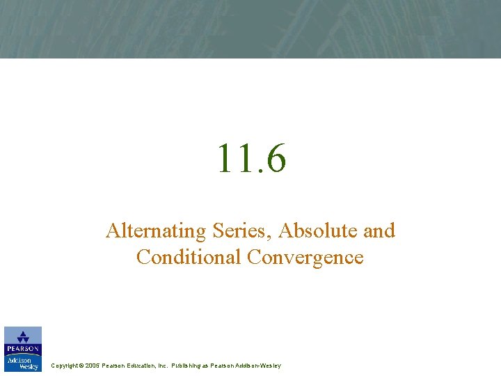 11. 6 Alternating Series, Absolute and Conditional Convergence Copyright © 2005 Pearson Education, Inc.