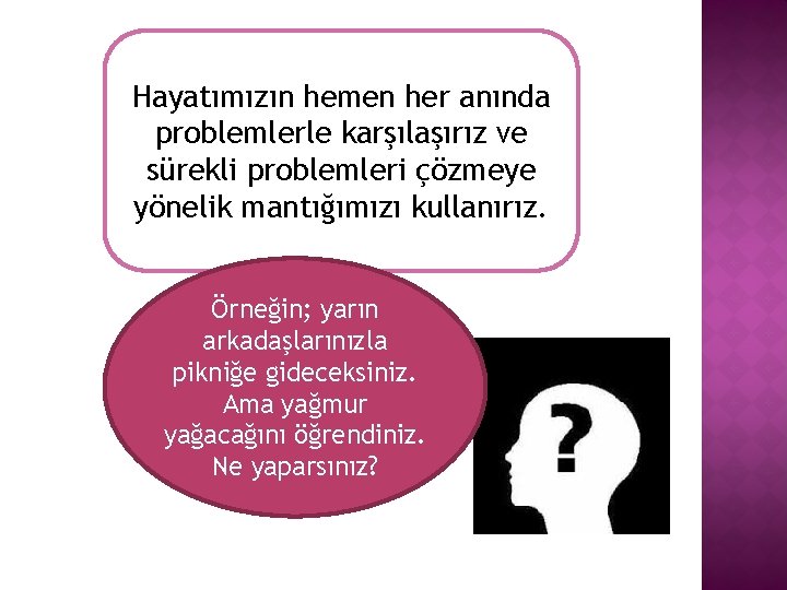 Hayatımızın hemen her anında problemlerle karşılaşırız ve sürekli problemleri çözmeye yönelik mantığımızı kullanırız. Örneğin;