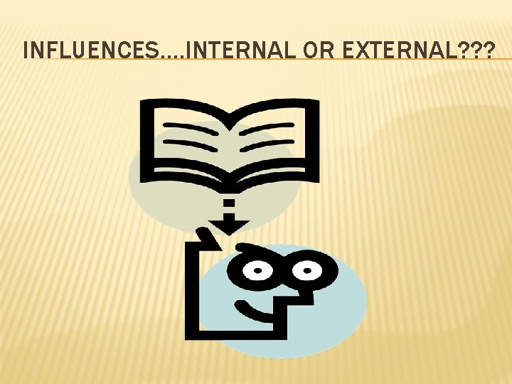 INFLUENCES…. INTERNAL OR EXTERNAL? ? ? 