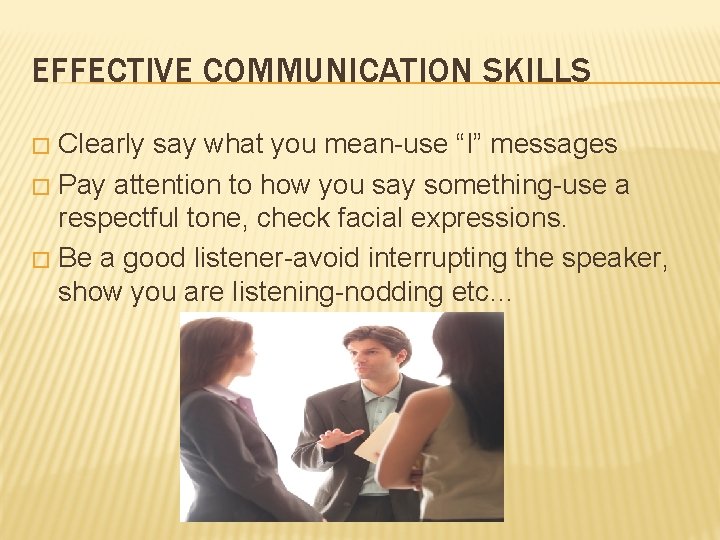 EFFECTIVE COMMUNICATION SKILLS Clearly say what you mean-use “I” messages � Pay attention to