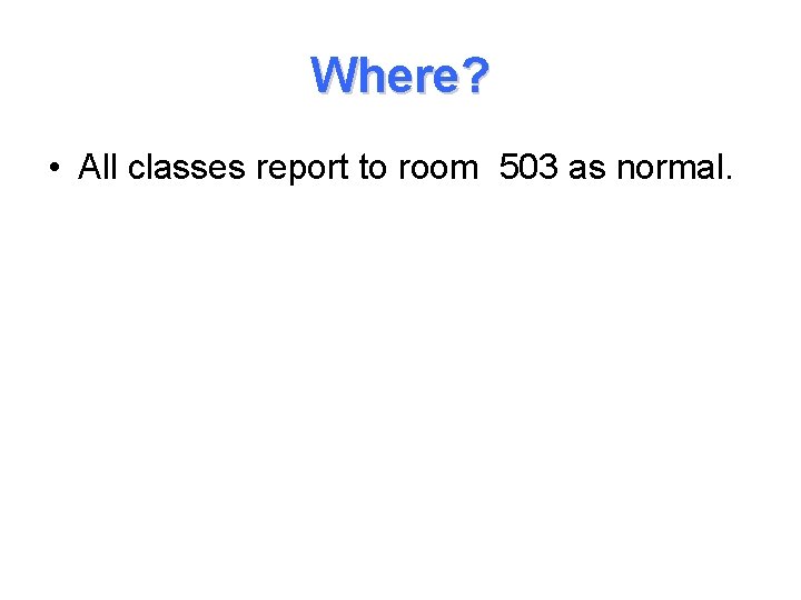 Where? • All classes report to room 503 as normal. 