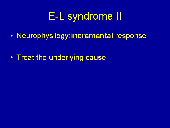 E-L syndrome II • Neurophysilogy: incremental response • Treat the underlying cause 