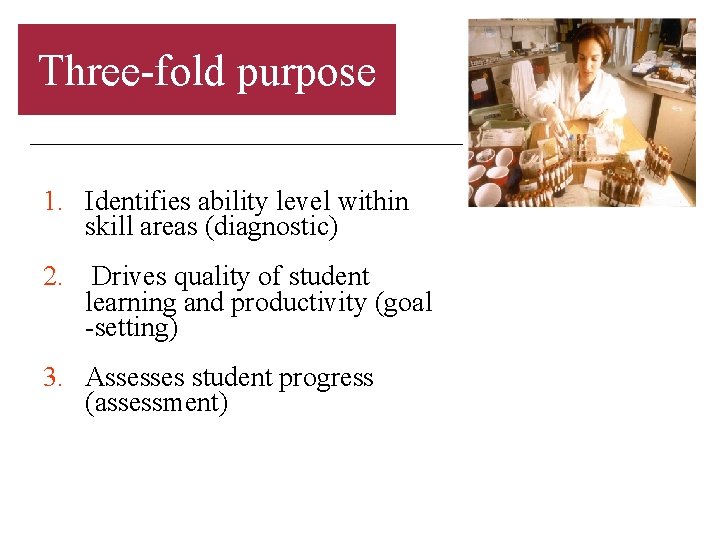 Three-fold purpose 1. Identifies ability level within skill areas (diagnostic) 2. Drives quality of