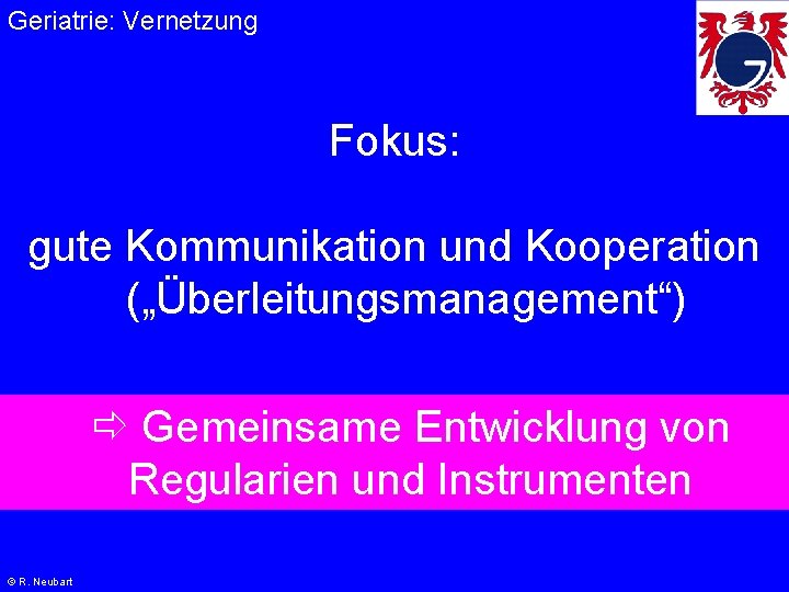 Geriatrie: Vernetzung Fokus: gute Kommunikation und Kooperation („Überleitungsmanagement“) Gemeinsame Entwicklung von Regularien und Instrumenten