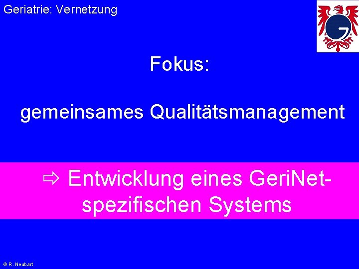 Geriatrie: Vernetzung Fokus: gemeinsames Qualitätsmanagement Entwicklung eines Geri. Netspezifischen Systems © R. Neubart 