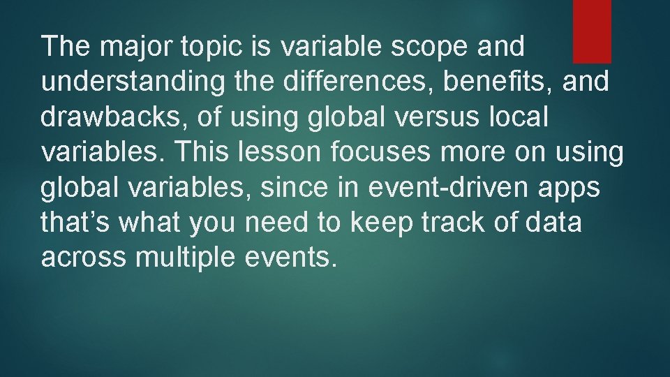The major topic is variable scope and understanding the differences, benefits, and drawbacks, of