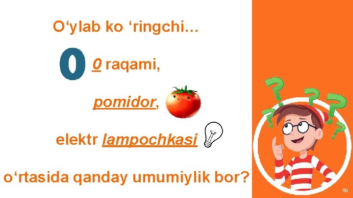 O‘ylab ko ‘ringchi… 0 raqami, pomidor, elektr lampochkasi o‘rtasida qanday umumiylik bor? 59 