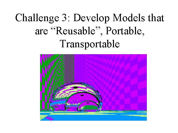 Challenge 3: Develop Models that are “Reusable”, Portable, Transportable 