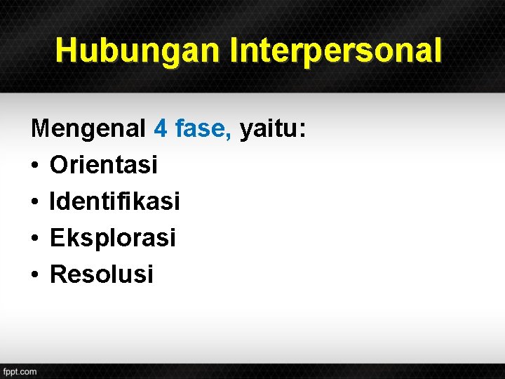 Hubungan Interpersonal Mengenal 4 fase, yaitu: • Orientasi • Identifikasi • Eksplorasi • Resolusi