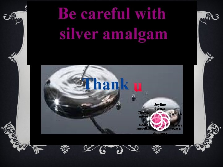 Be careful with silver amalgam Thank u Joyline dsouza Jisniya Jaseela. b. p Jahana