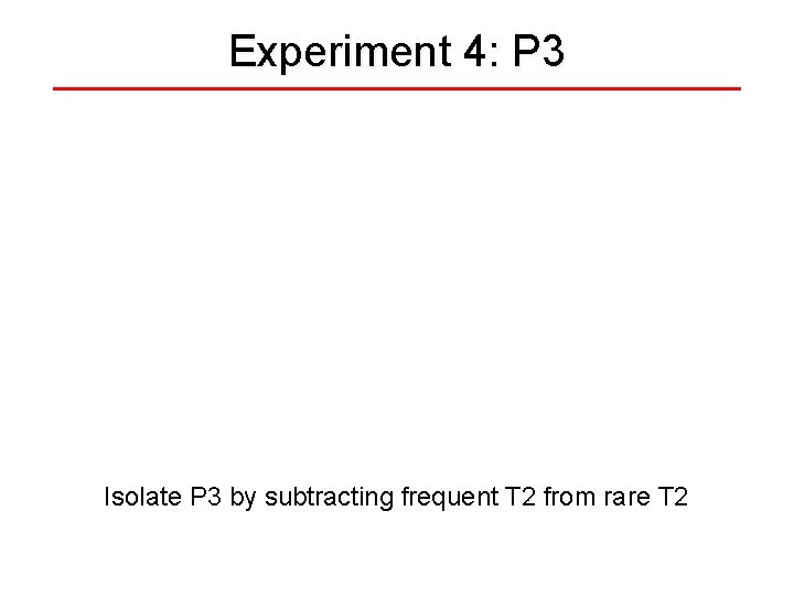 Experiment 4: P 3 Isolate P 3 by subtracting frequent T 2 from rare