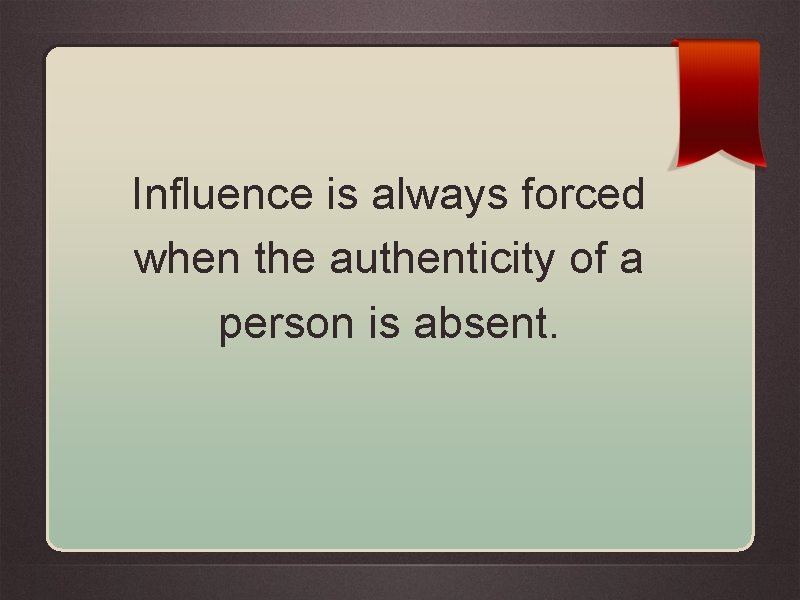 Influence is always forced when the authenticity of a person is absent. 