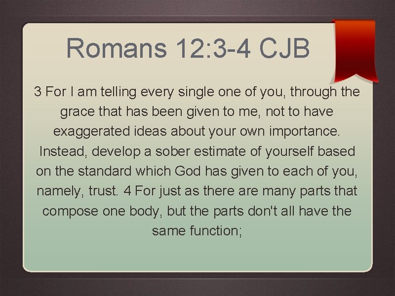 Romans 12: 3 -4 CJB 3 For I am telling every single one of