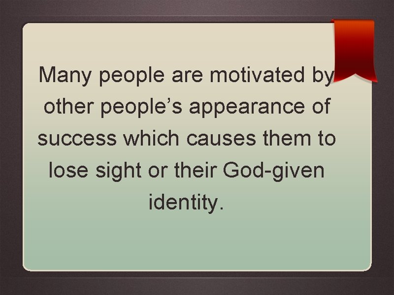 Many people are motivated by other people’s appearance of success which causes them to