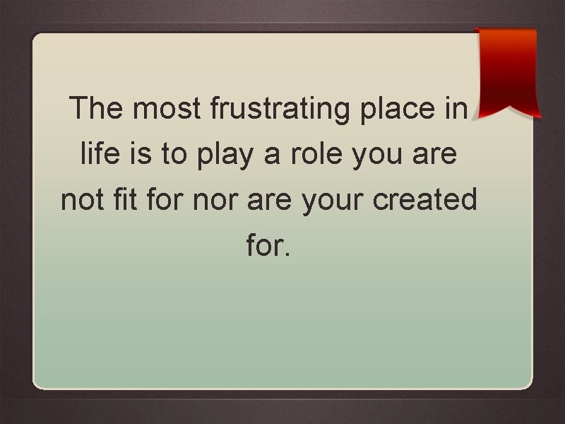 The most frustrating place in life is to play a role you are not