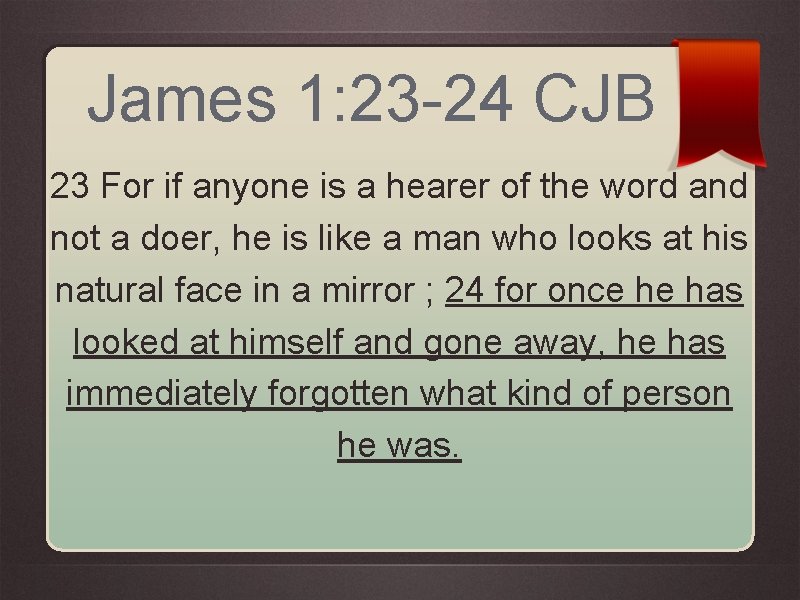 James 1: 23 -24 CJB 23 For if anyone is a hearer of the