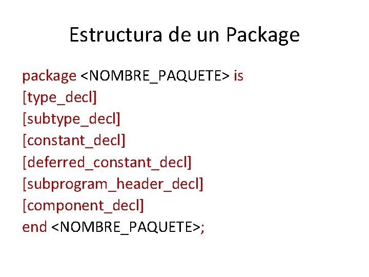 Estructura de un Package package <NOMBRE_PAQUETE> is [type_decl] [subtype_decl] [constant_decl] [deferred_constant_decl] [subprogram_header_decl] [component_decl] end