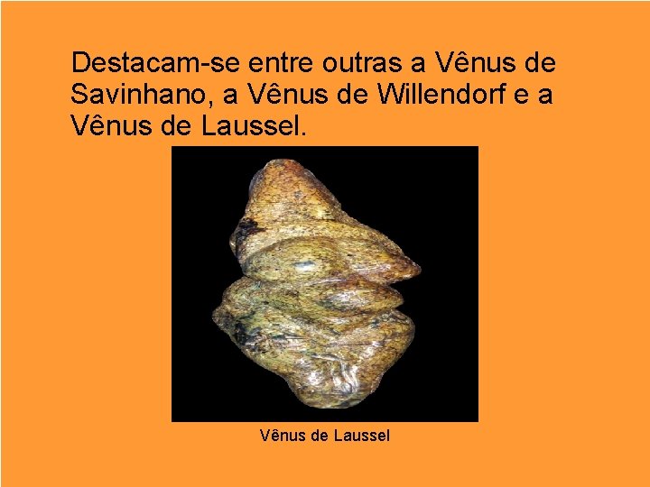 Destacam-se entre outras a Vênus de Savinhano, a Vênus de Willendorf e a Vênus
