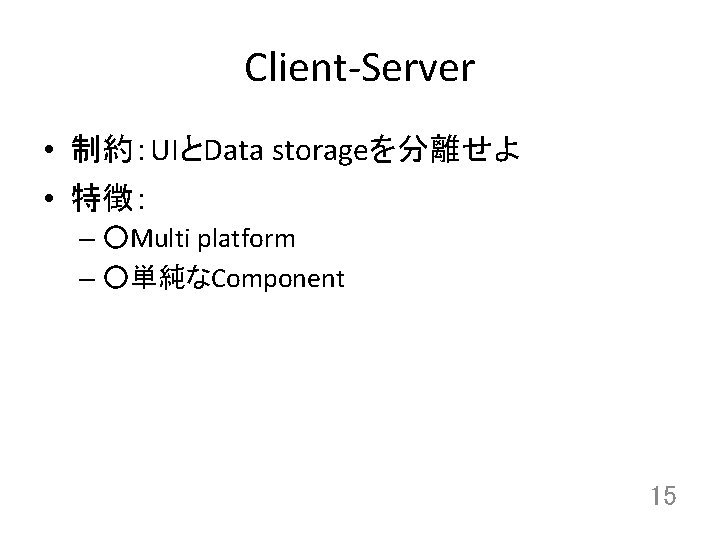 Client-Server • 制約：UIとData storageを分離せよ • 特徴： – ○Multi platform – ○単純なComponent 15 