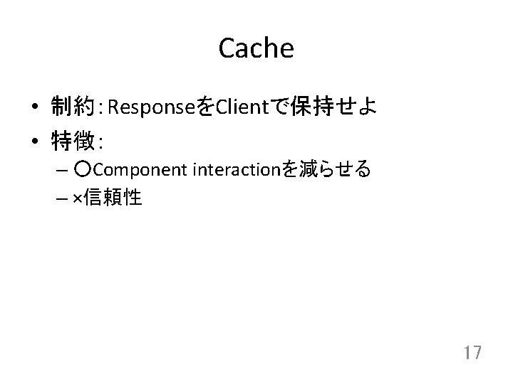 Cache • 制約：ResponseをClientで保持せよ • 特徴： – ○Component interactionを減らせる – ×信頼性 17 