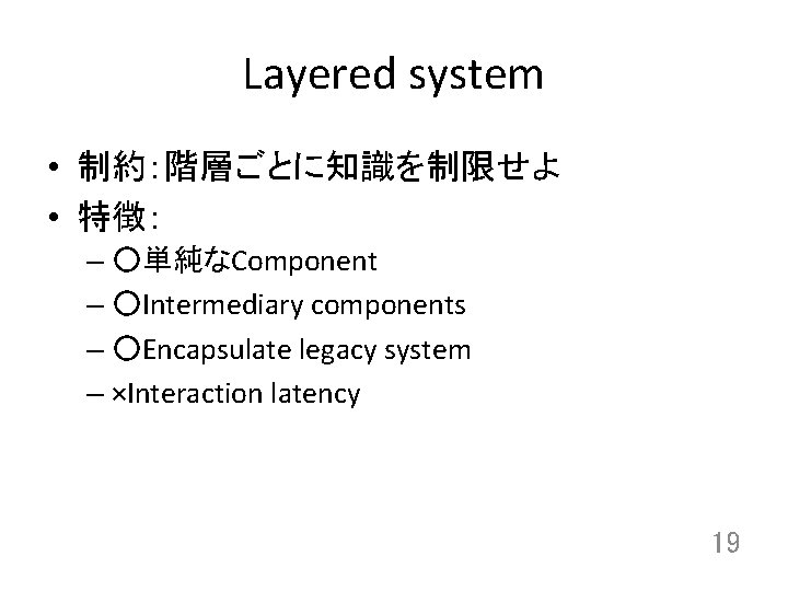 Layered system • 制約：階層ごとに知識を制限せよ • 特徴： – ○単純なComponent – ○Intermediary components – ○Encapsulate legacy