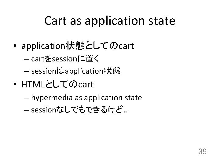 Cart as application state • application状態としてのcart – cartをsessionに置く – sessionはapplication状態 • HTMLとしてのcart – hypermedia