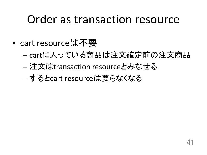 Order as transaction resource • cart resourceは不要 – cartに入っている商品は注文確定前の注文商品 – 注文はtransaction resourceとみなせる – するとcart