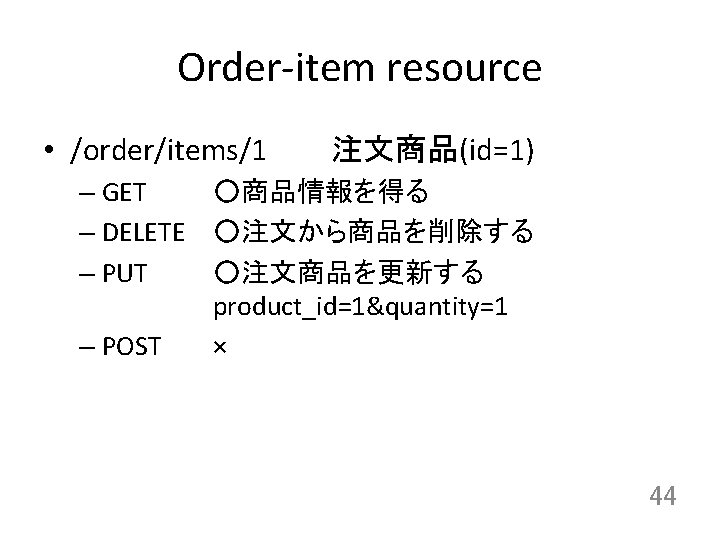 Order-item resource • /order/items/1 注文商品(id=1) – GET ○商品情報を得る – DELETE ○注文から商品を削除する – PUT ○注文商品を更新する