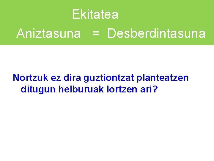 Ekitatea Aniztasuna = Desberdintasuna Nortzuk ez dira guztiontzat planteatzen ditugun helburuak lortzen ari? 