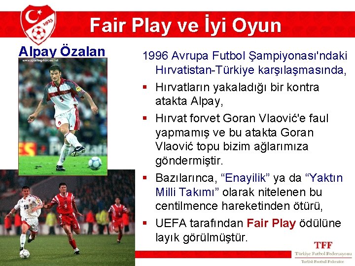 Fair Play ve İyi Oyun Alpay Özalan 1996 Avrupa Futbol Şampiyonası'ndaki Hırvatistan-Türkiye karşılaşmasında, §