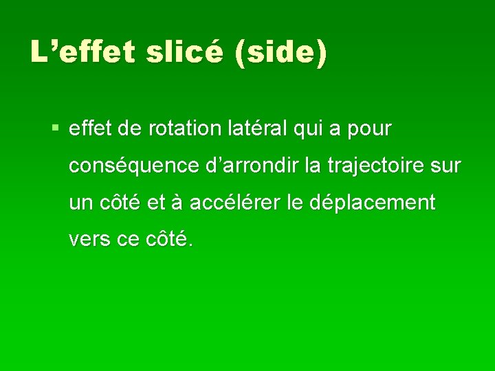 L’effet slicé (side) § effet de rotation latéral qui a pour conséquence d’arrondir la