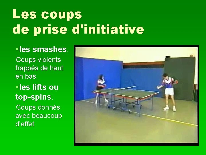 Les coups de prise d'initiative §les smashes. Coups violents frappés de haut en bas.