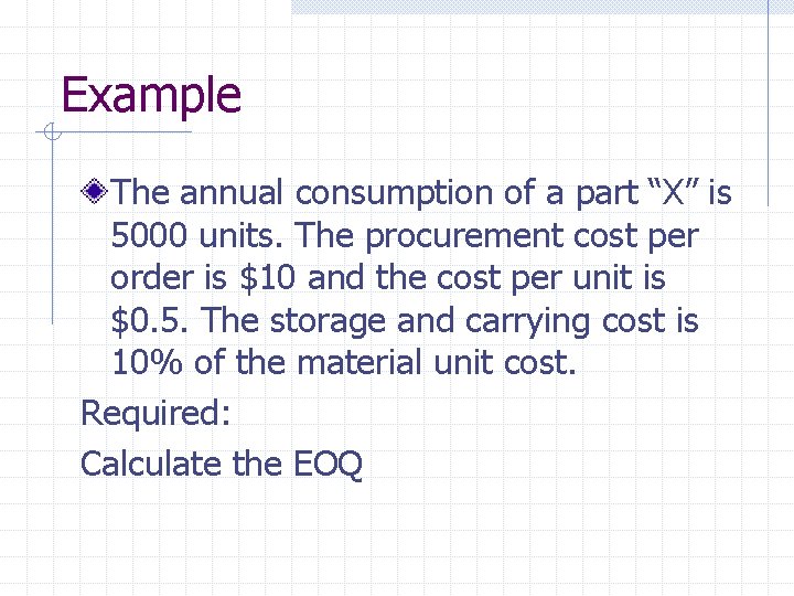 Example The annual consumption of a part “X” is 5000 units. The procurement cost