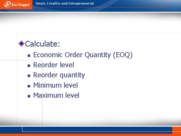Calculate: n n n Economic Order Quantity (EOQ) Reorder level Reorder quantity Minimum level