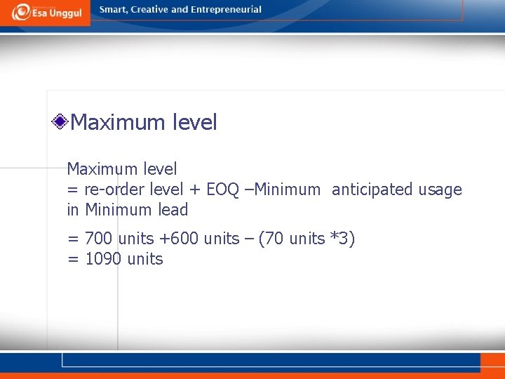 Maximum level = re-order level + EOQ –Minimum anticipated usage in Minimum lead =