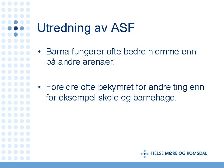 Utredning av ASF • Barna fungerer ofte bedre hjemme enn på andre arenaer. •