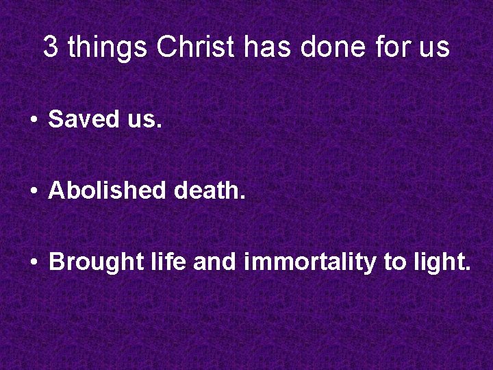 3 things Christ has done for us • Saved us. • Abolished death. •